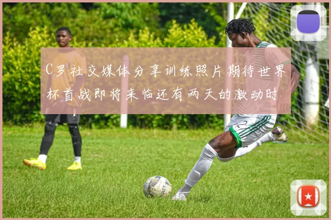 C罗社交媒体分享训练照片期待世界杯首战即将来临还有两天的激动时刻