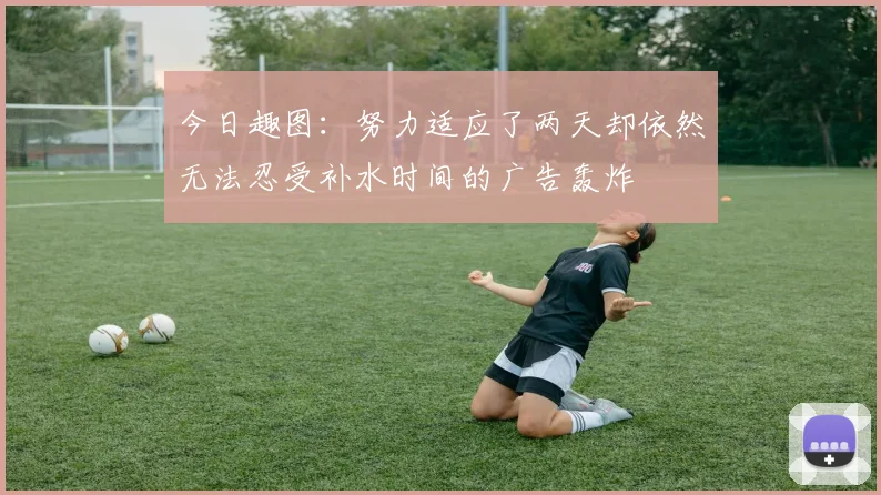 今日趣图:努力适应了两天却依然无法忍受补水时间的广告轰炸