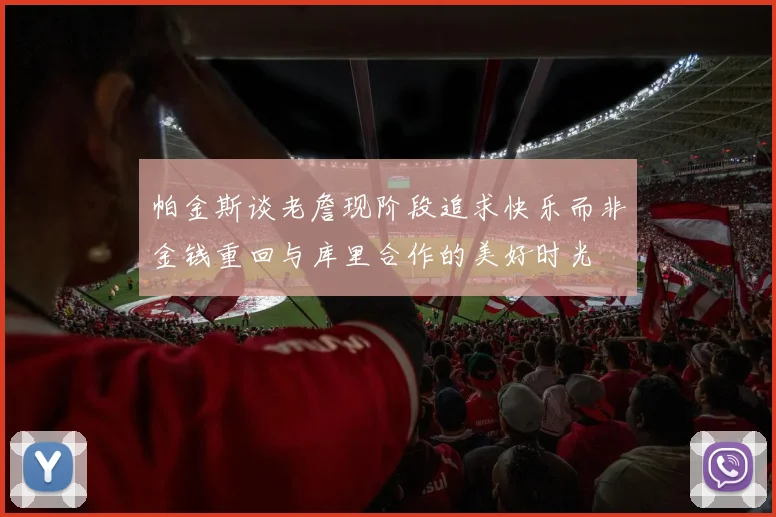 帕金斯谈老詹现阶段追求快乐而非金钱重回与库里合作的美好时光