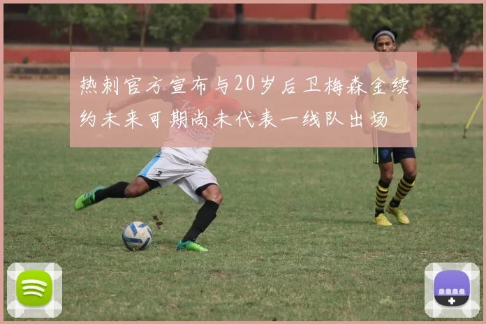 热刺官方宣布与20岁后卫梅森金续约未来可期尚未代表一线队出场