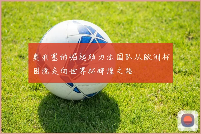 奥利塞的崛起助力法国队从欧洲杯困境走向世界杯辉煌之路