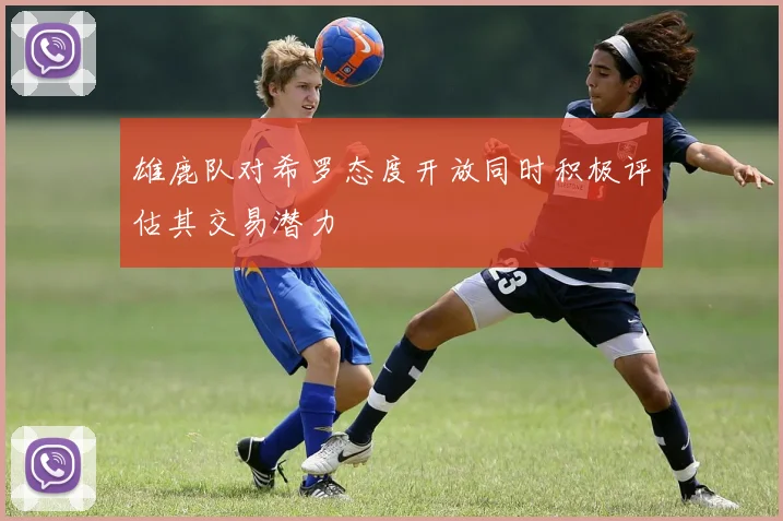 雄鹿队对希罗态度开放同时积极评估其交易潜力