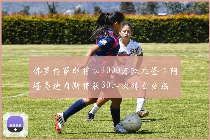 佛罗伦萨即将以4000万欧元签下阿塔乌迪内斯将获30二次转会分成