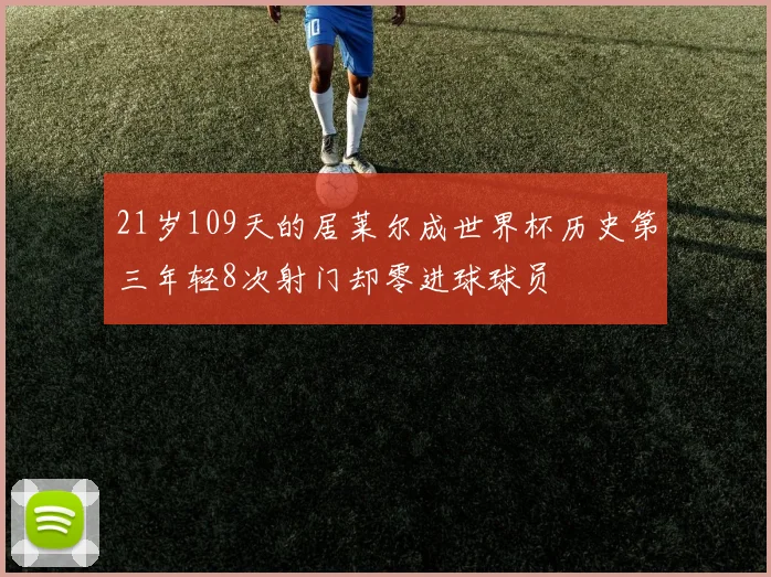 21岁109天的居莱尔成世界杯历史第三年轻8次射门却零进球球员