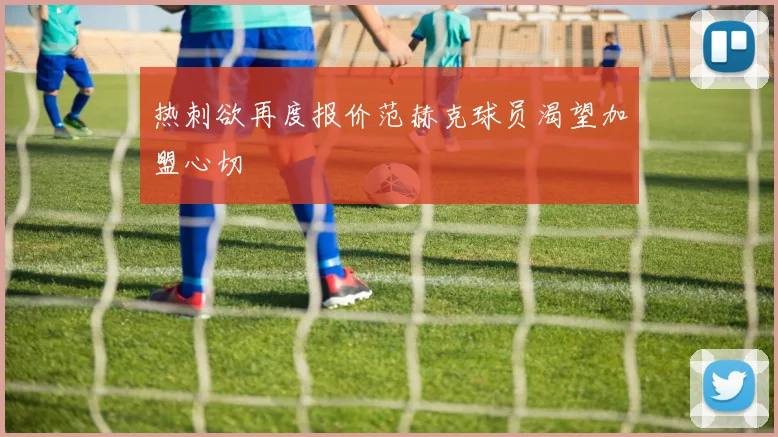 热刺欲再度报价范赫克球员渴望加盟心切