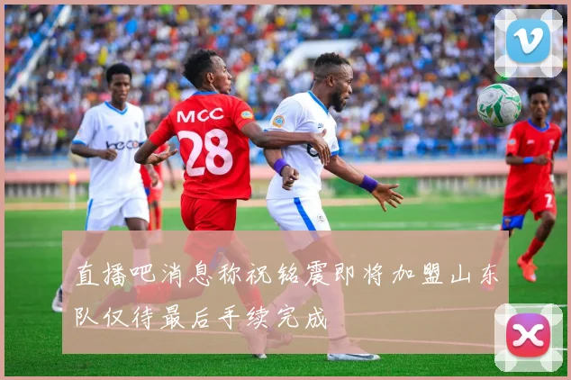 直播吧消息称祝铭震即将加盟山东队仅待最后手续完成