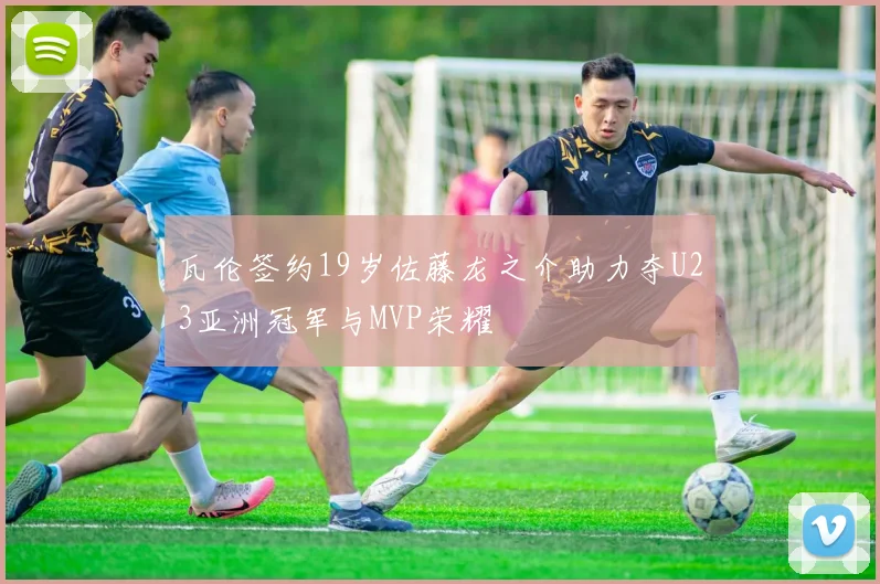 瓦伦签约19岁佐藤龙之介助力夺U23亚洲冠军与MVP荣耀