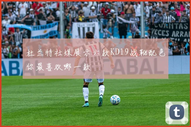 杜兰特社媒展示六款KD19战靴配色你最喜欢哪一款
