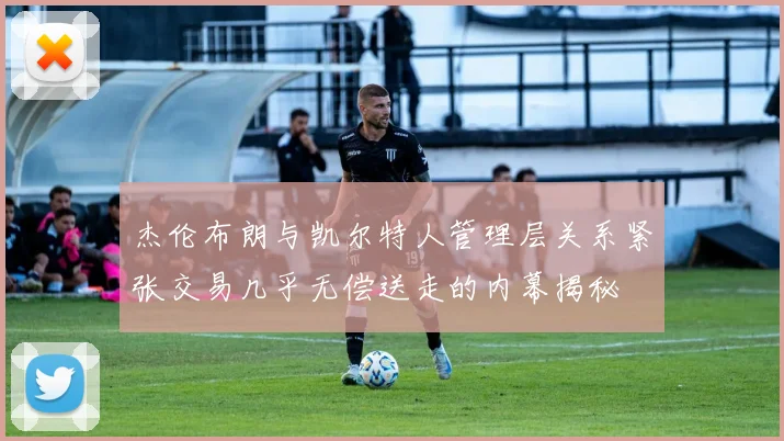 杰伦布朗与凯尔特人管理层关系紧张交易几乎无偿送走的内幕揭秘