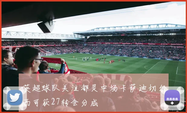 英超球队关注都灵中场卡萨迪切尔西可获27转会分成