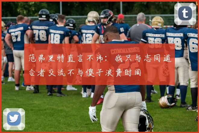 范弗里特直言不讳：我只与志同道合者交流不与傻子浪费时间